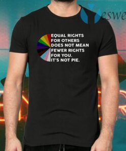 Equal Rights For Others Does No Mean Fewer Rights For You It’s Not Pie T-Shirts