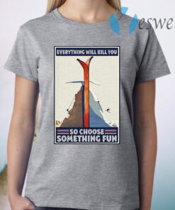 Everything will kill you so choose something fun T-Shirt