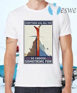 Everything will kill you so choose something fun T-Shirts
