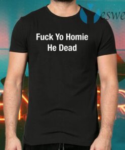 Fuck Yo Homie He Dead T-Shirts