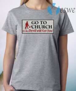 Go to church on the devil will get you T-Shirt