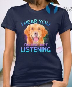 Golden Retriever I hear You I’m just not listening T-Shirt