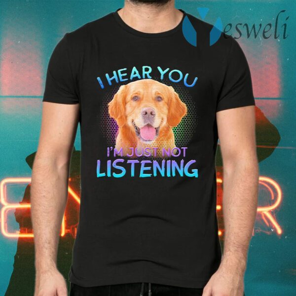 Golden Retriever I hear You I’m just not listening T-Shirts