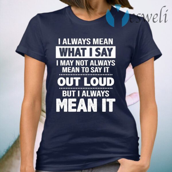 I Always Mean What I Say I May Not Always Mean To Say It Out Loud But I Always Mean It T-Shirt