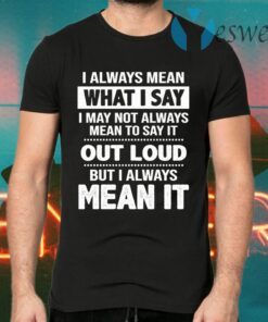 I Always Mean What I Say I May Not Always Mean To Say It Out Loud But I Always Mean It T-Shirts