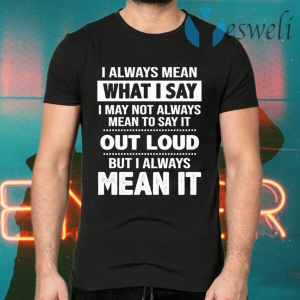 I Always Mean What I Say I May Not Always Mean To Say It Out Loud But I Always Mean It T-Shirts