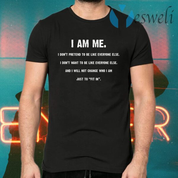 I Am Me I Don’t Pretend to Be Like Everyone Else I Will Not Change Who I Am Just to Fit in T-Shirts