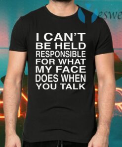 I Can’t Be Held Responsible For What My Face Does When You Talk T-Shirts