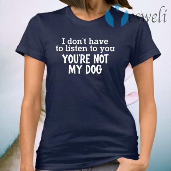 I Don’t Have To Listen To You T-Shirt