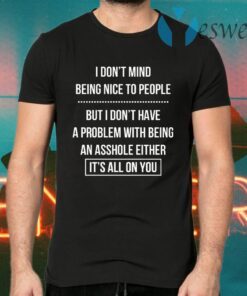 I Don’t Mind Being Nice To People But I Don’t Have A Problem With Being An Asshole Either It’s All On You T-Shirts