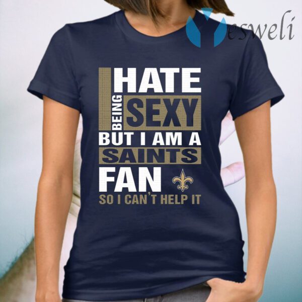 I Hate Being Sexy But I Am A Saints Fan So I Can’t Help It T-Shirt