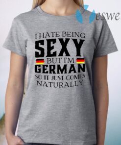 I Hate Being Sexy But I’m German So It Just Comes Naturally T-Shirt