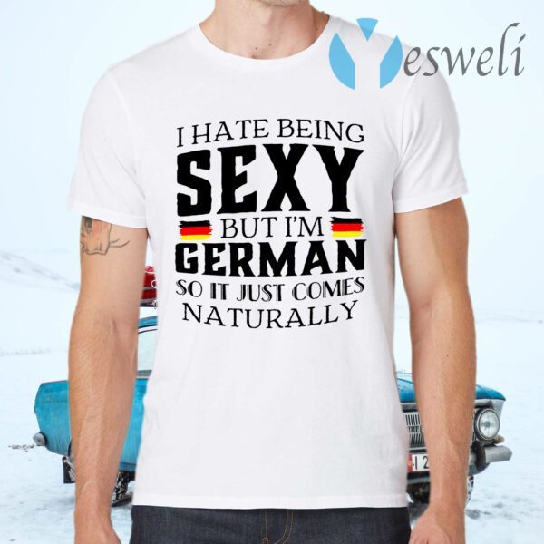 I Hate Being Sexy But I’m German So It Just Comes Naturally T-Shirts