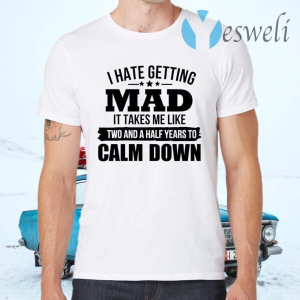 I Hate Getting Mad It Takes Me Like Two And A Half Years To Calm Down T-Shirts