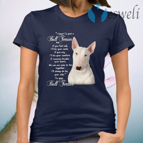 I Know I’m Just A Bull Terrier But If You Feel Sad T-Shirt