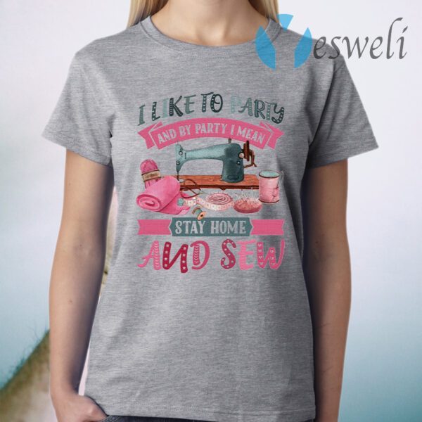 I Like To Party And By Party I Mean Stay Home And Sew T-Shirt