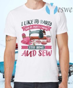 I Like To Party And By Party I Mean Stay Home And Sew T-Shirts