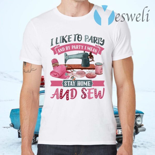 I Like To Party And By Party I Mean Stay Home And Sew T-Shirts