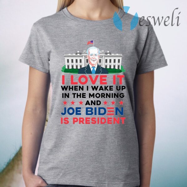 I Love It Wake Up in the Morning Joe Biden Is President Poltical Humor T-Shirt