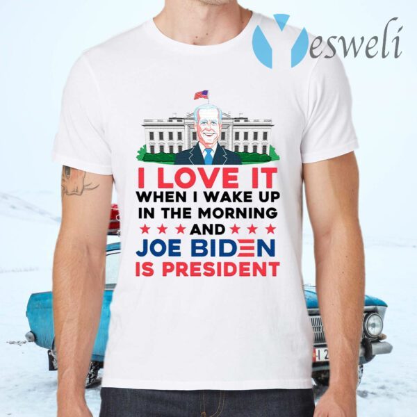I Love It Wake Up in the Morning Joe Biden Is President Poltical Humor T-Shirts
