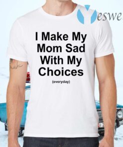 I Make My Mom Sad With My Choices T-Shirts