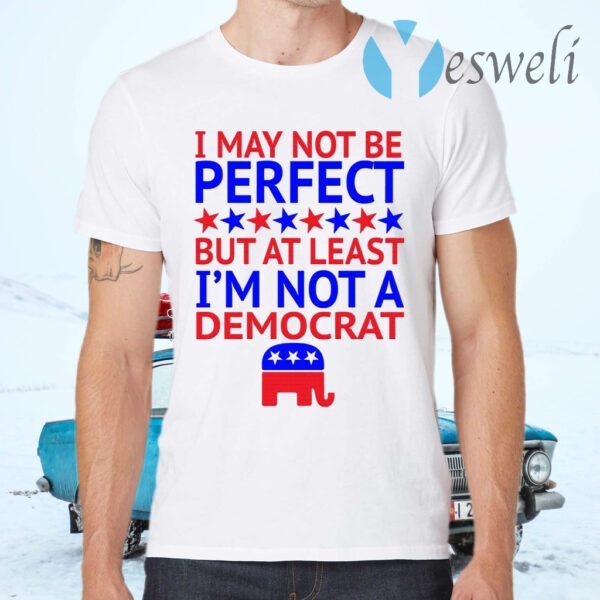 I May Not Be Perfect But At Least I’m Not A Democrat T-Shirts