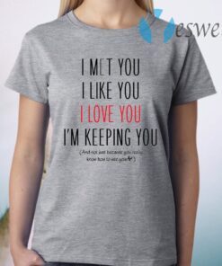 I Met You I Like You I Love You I Am Keeping You T-Shirt