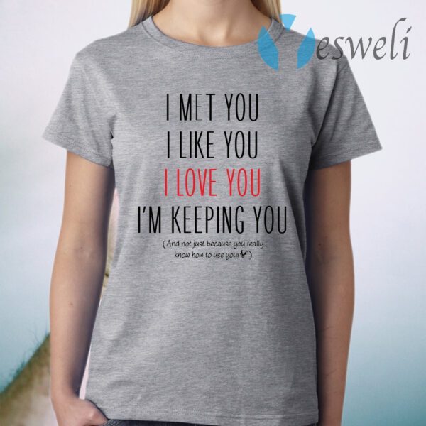 I Met You I Like You I Love You I Am Keeping You T-Shirt