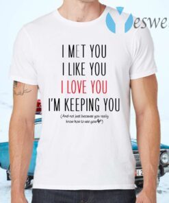 I Met You I Like You I Love You I Am Keeping You T-Shirts