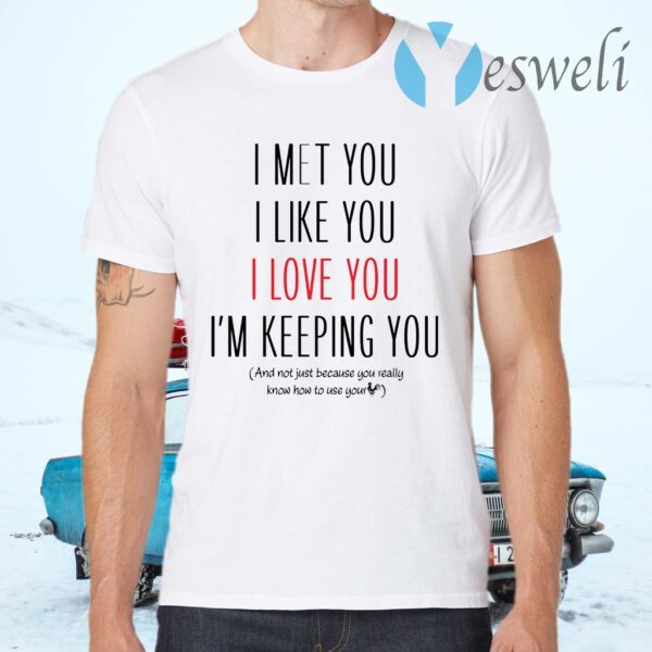 I Met You I Like You I Love You I Am Keeping You T-Shirts