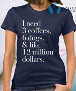 I Need 3 Coffees 6 Dogs And Like 12 Million Dollars T-Shirt