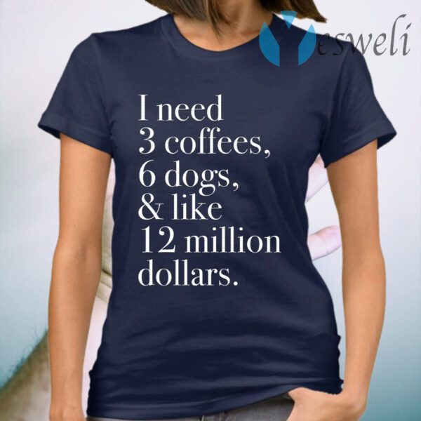 I Need 3 Coffees 6 Dogs And Like 12 Million Dollars T-Shirt