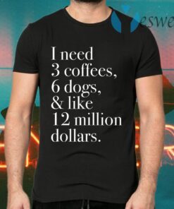 I Need 3 Coffees 6 Dogs And Like 12 Million Dollars T-Shirts