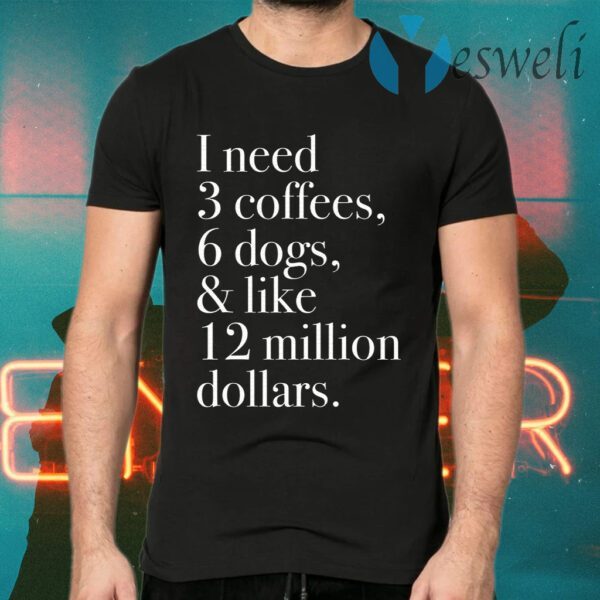 I Need 3 Coffees 6 Dogs And Like 12 Million Dollars T-Shirts