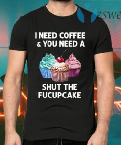I Need Coffee And You Need A Shut The Fucupcake T-Shirts