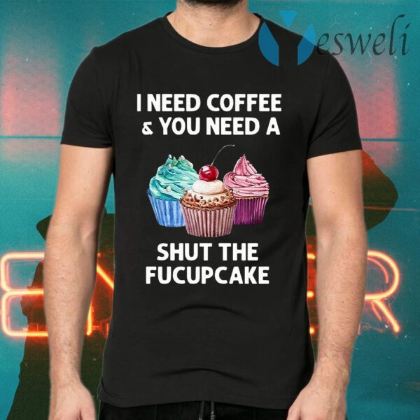 I Need Coffee And You Need A Shut The Fucupcake T-Shirts