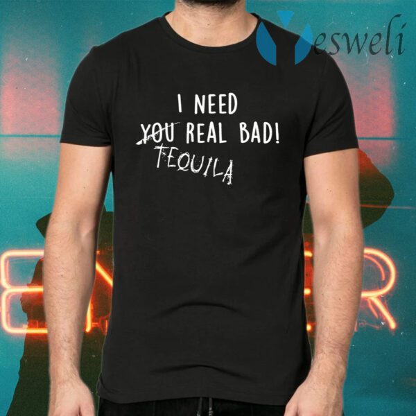 I Need You Real Bad Tequila T-Shirts