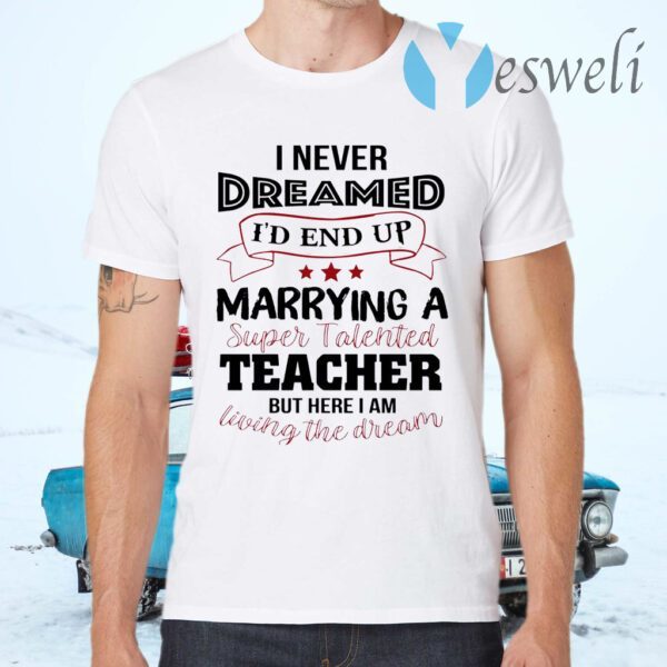 I Never Dreamed I’d End Up Marryinga Super Talented Teacher But Here I Am Living The Dream T-Shirts