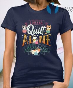 I Never Quilt Alone I Have Cats T-Shirt