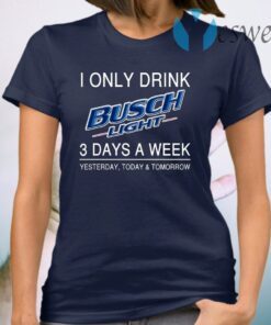 I Only Drink Busch Light 3 Days A Week Yesterday Today And Tomorrow T-Shirt