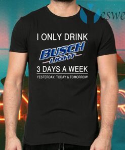 I Only Drink Busch Light 3 Days A Week Yesterday Today And Tomorrow T-Shirts