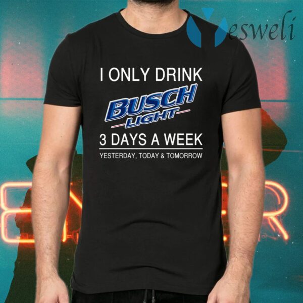 I Only Drink Busch Light 3 Days A Week Yesterday Today And Tomorrow T-Shirts