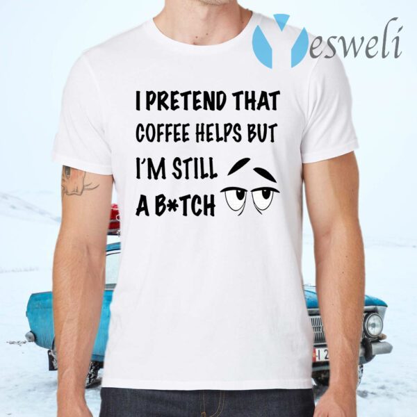 I Pretend That Coffee Helps But I’m Still A Bitch T-Shirts