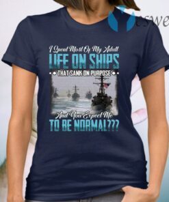 I Spent Most Of My Adult Life On Ships That Sank Of Purpose And You Expect Me To Be Normal T-Shirt