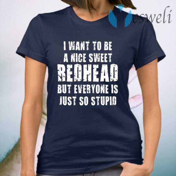 I Want To Be A Nice Redhead But Everyone Is Just So Stupid T-Shirt