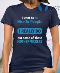 I Want To Be Nice To People I Really Do But Some Of These Motherfuckers T-Shirt