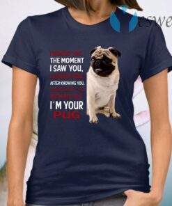 I Wanted You The Moment I Saw You I Loved You After Knowing You I’m Your Pug T-Shirt