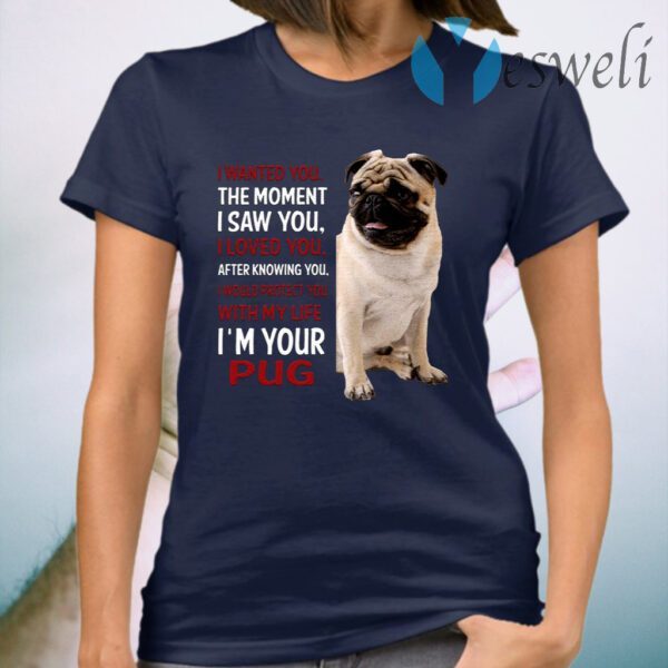 I Wanted You The Moment I Saw You I Loved You After Knowing You I’m Your Pug T-Shirt