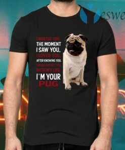 I Wanted You The Moment I Saw You I Loved You After Knowing You I’m Your Pug T-Shirts