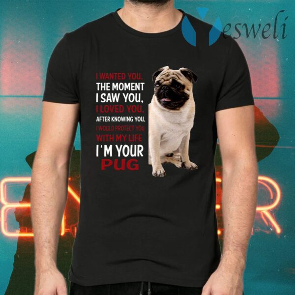 I Wanted You The Moment I Saw You I Loved You After Knowing You I’m Your Pug T-Shirts